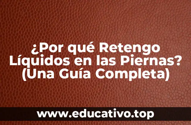 ¿Por qué Retengo Líquidos en las Piernas? (Una Guía Completa)