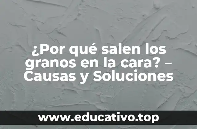 ¿Por qué salen los granos en la cara? – Causas y Soluciones