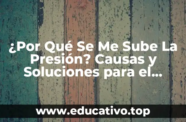 ¿Por Qué Se Me Sube La Presión? Causas y Soluciones para el Control de la Hipertensión