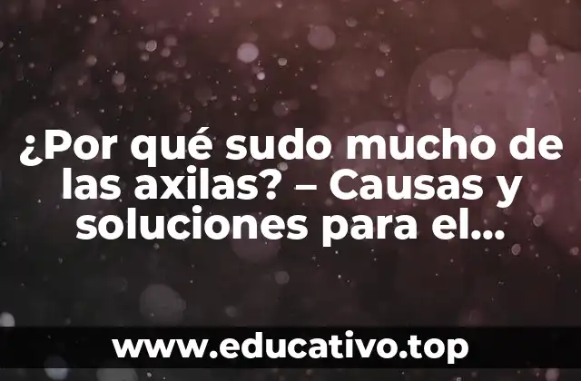 ¿Por qué sudo mucho de las axilas? – Causas y soluciones para el exceso de sudor axilar