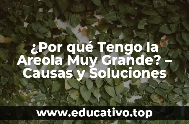 ¿Por qué Tengo la Areola Muy Grande? – Causas y Soluciones