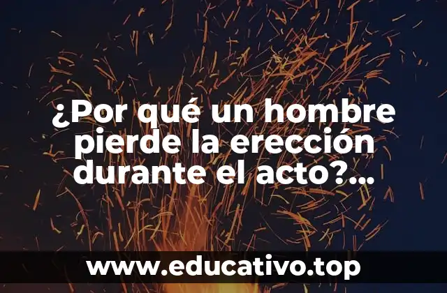 ¿Por qué un hombre pierde la erección durante el acto? Soluciones y consejos para superar la disfunción eréctil