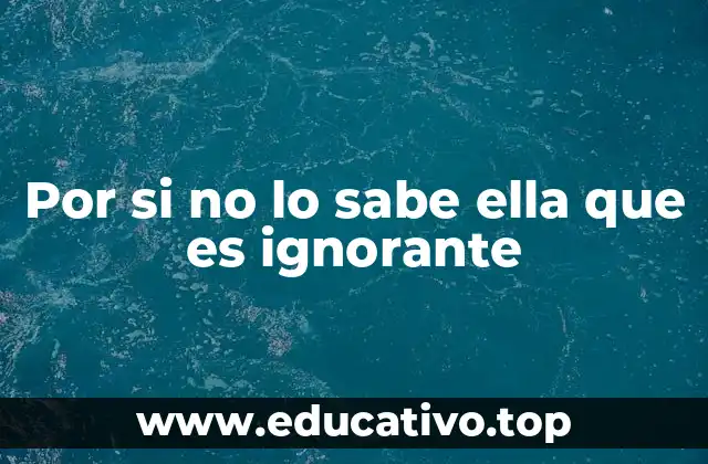 Por si no lo sabe ella que es ignorante