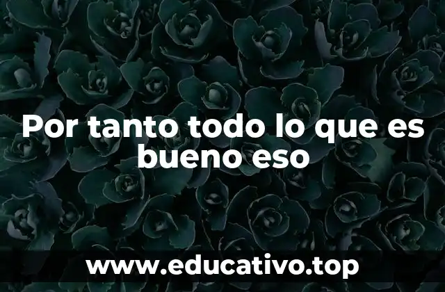 Por tanto todo lo que es bueno eso