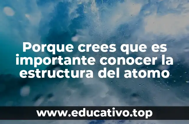 Porque crees que es importante conocer la estructura del atomo
