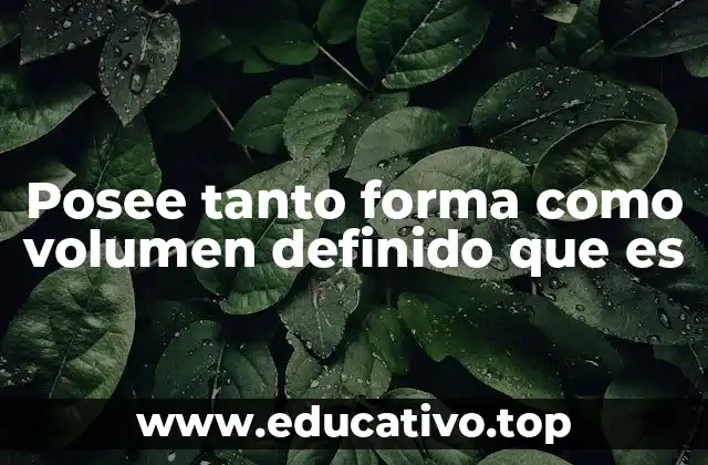 Posee tanto forma como volumen definido que es