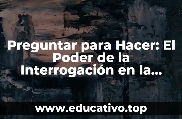 Preguntar para Hacer: El Poder de la Interrogación en la Toma de Decisiones
