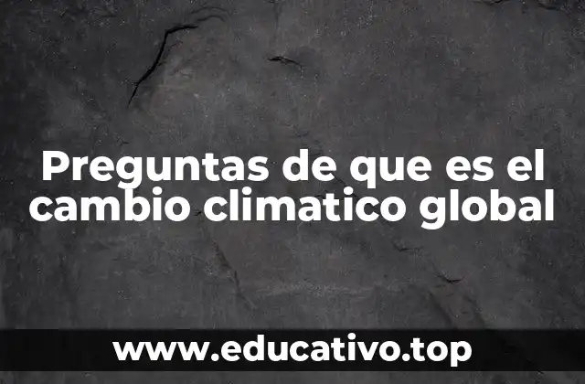 Preguntas de que es el cambio climatico global