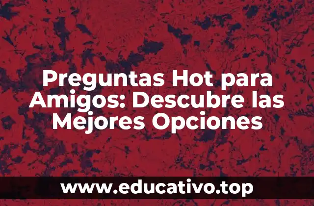 Preguntas Hot para Amigos: Descubre las Mejores Opciones