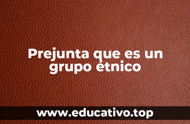 Prejunta que es un grupo étnico