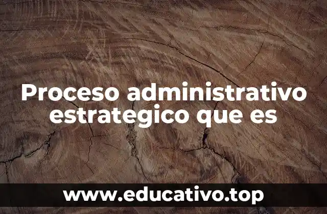 Proceso administrativo estrategico que es