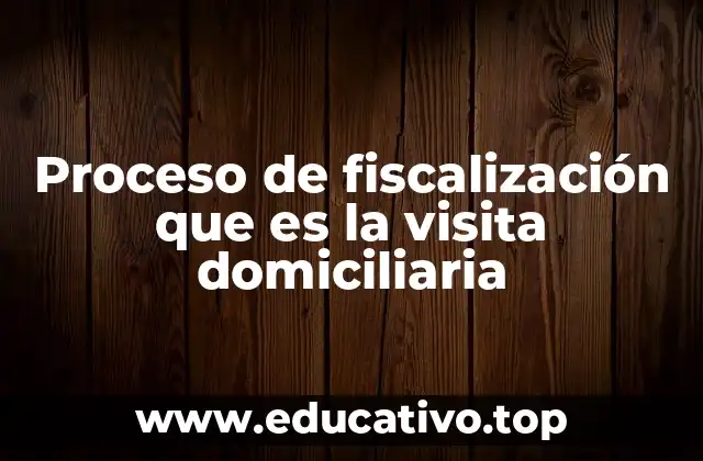 Proceso de fiscalización que es la visita domiciliaria
