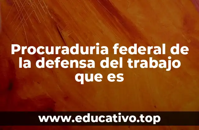 Procuraduria federal de la defensa del trabajo que es