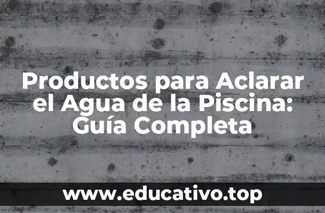 Productos para Aclarar el Agua de la Piscina: Guía Completa