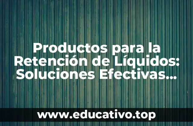 Productos para la Retención de Líquidos: Soluciones Efectivas para Controlar la Pérdida de Líquidos