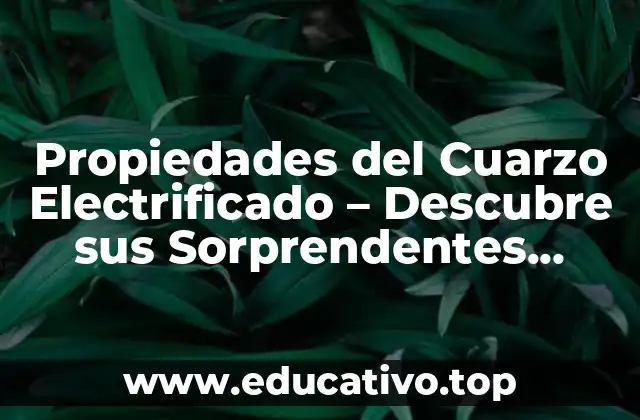 Propiedades del Cuarzo Electrificado – Descubre sus Sorprendentes Características