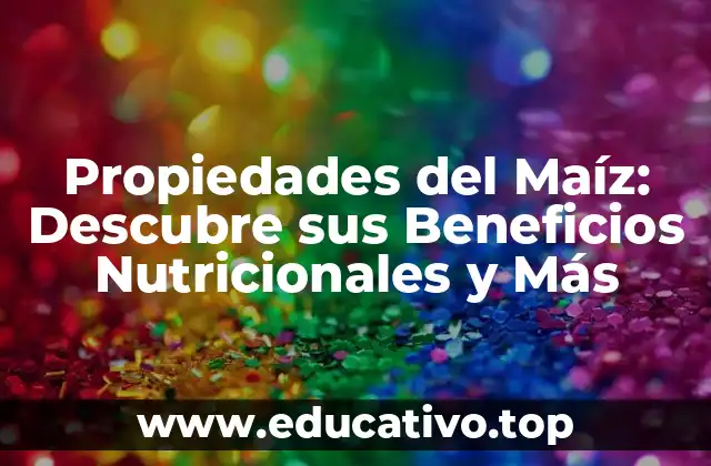 Propiedades del Maíz: Descubre sus Beneficios Nutricionales y Más