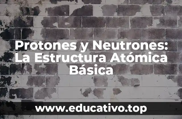Protones y Neutrones: La Estructura Atómica Básica