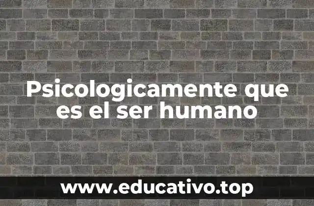 Psicologicamente que es el ser humano