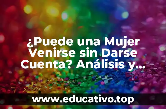 ¿Puede una Mujer Venirse sin Darse Cuenta? Análisis y Respuestas
