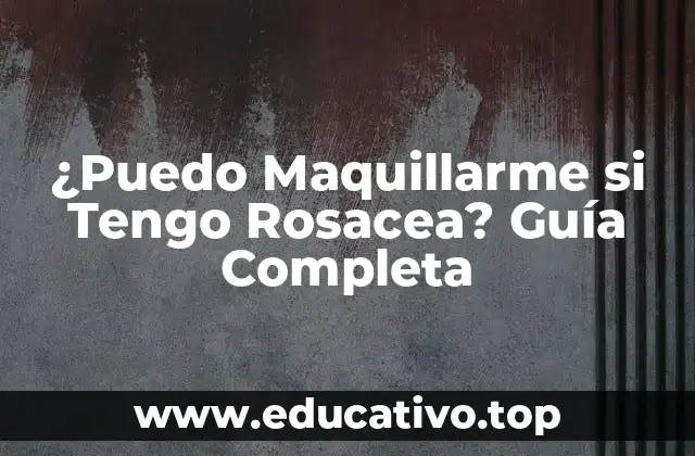 ¿Puedo Maquillarme si Tengo Rosacea? Guía Completa