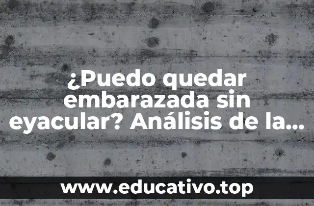 ¿Puedo quedar embarazada sin eyacular? Análisis de la posibilidad