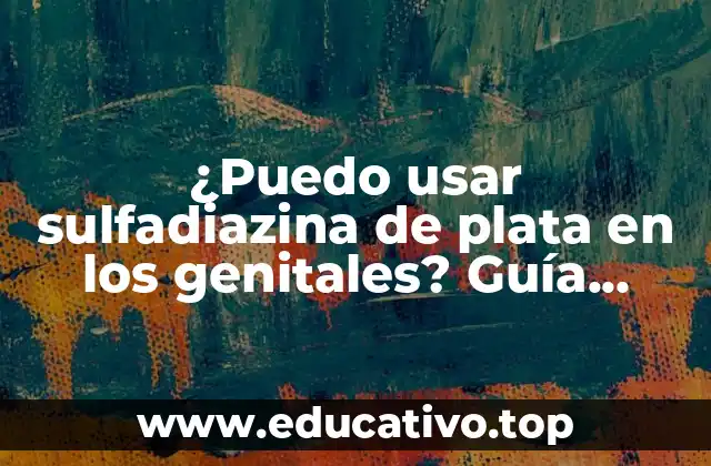 ¿Puedo usar sulfadiazina de plata en los genitales? Guía completa sobre seguridad y eficacia