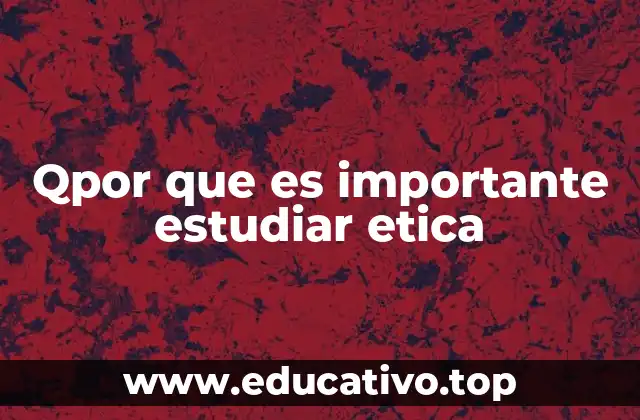 Qpor que es importante estudiar etica