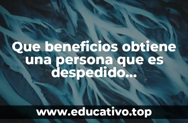 Que beneficios obtiene una persona que es despedido injustificadamente