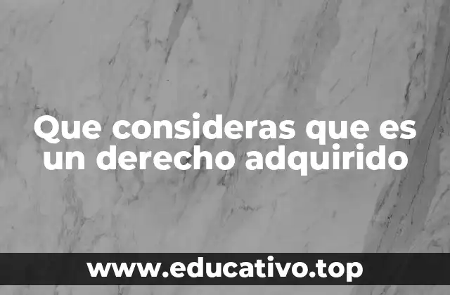 Que consideras que es un derecho adquirido