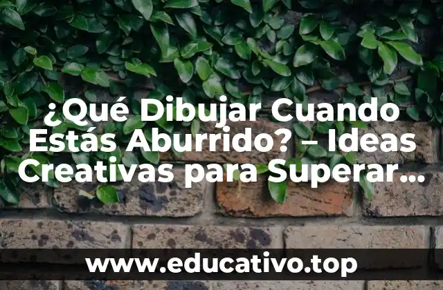 ¿Qué Dibujar Cuando Estás Aburrido? – Ideas Creativas para Superar el Aburrimiento