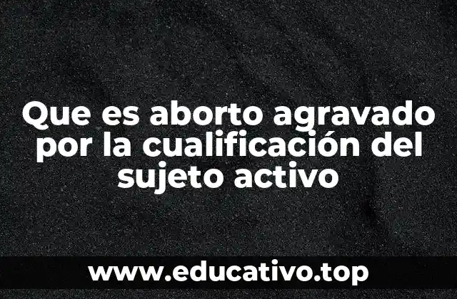 Que es aborto agravado por la cualificación del sujeto activo
