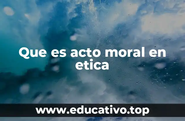 Que es acto moral en etica