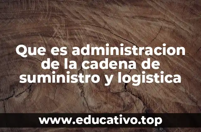 Que es administracion de la cadena de suministro y logistica