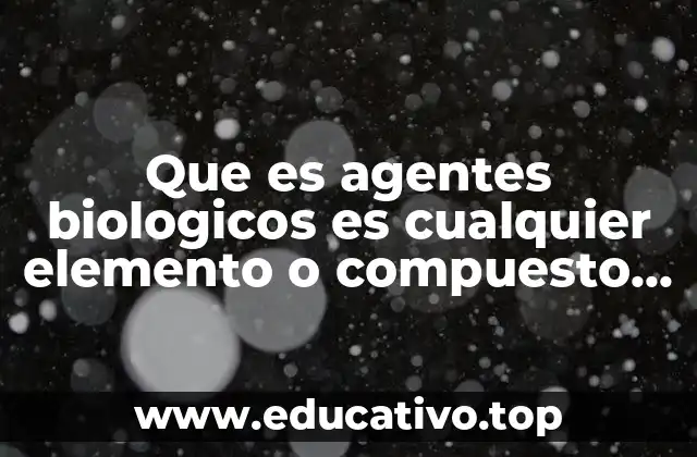 Que es agentes biologicos es cualquier elemento o compuesto químico