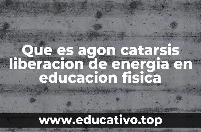 Que es agon catarsis liberacion de energia en educacion fisica