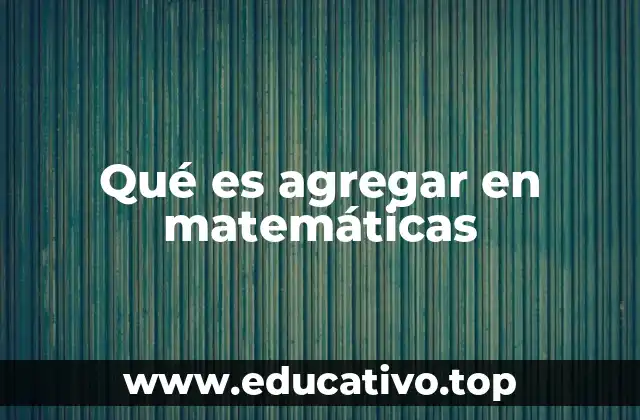 Qué es agregar en matemáticas
