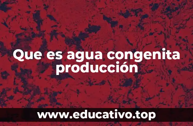 Que es agua congenita producción