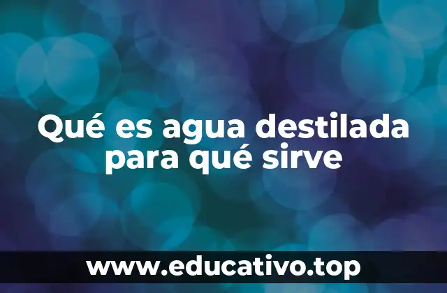 Qué es agua destilada para qué sirve