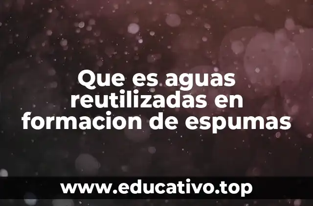 Que es aguas reutilizadas en formacion de espumas