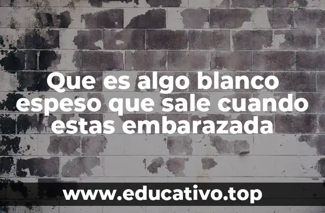 Que es algo blanco espeso que sale cuando estas embarazada