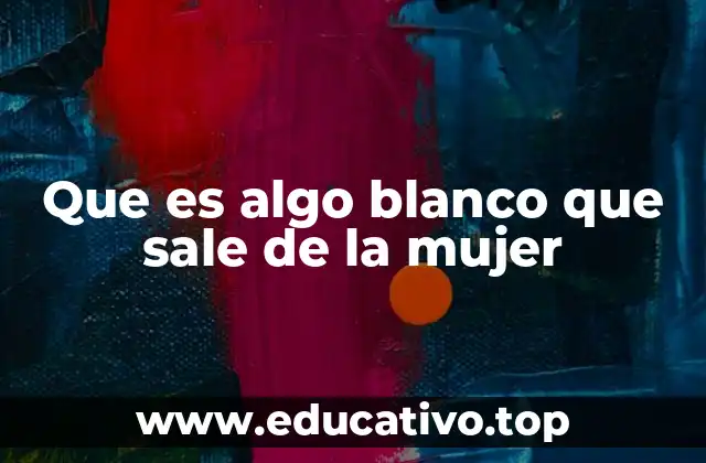 Que es algo blanco que sale de la mujer