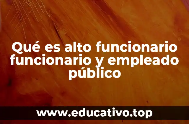 Qué es alto funcionario funcionario y empleado público