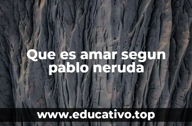 Que es amar segun pablo neruda