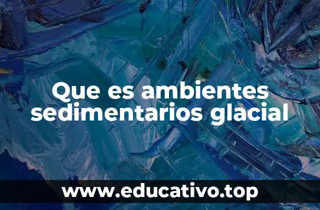 Que es ambientes sedimentarios glacial