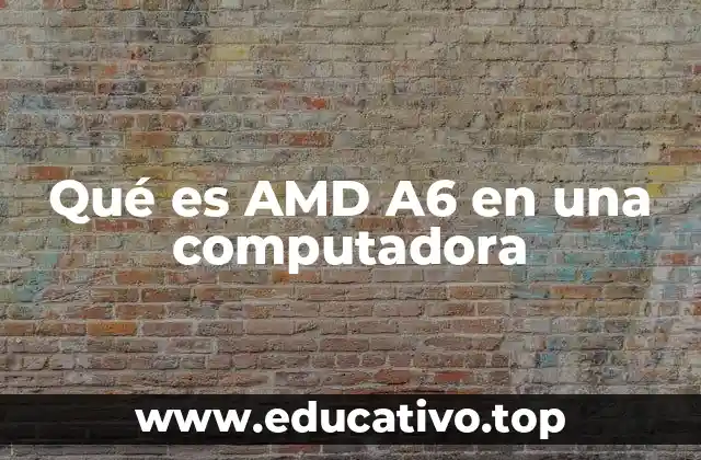 Qué es AMD A6 en una computadora