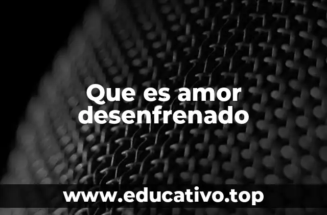 Que es amor desenfrenado