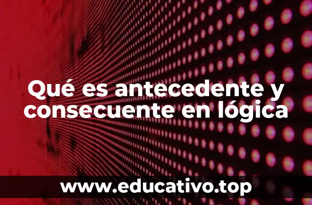 Qué es antecedente y consecuente en lógica