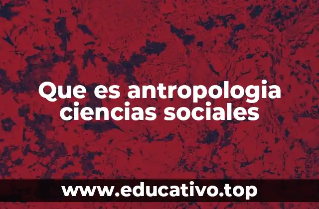 Que es antropologia ciencias sociales