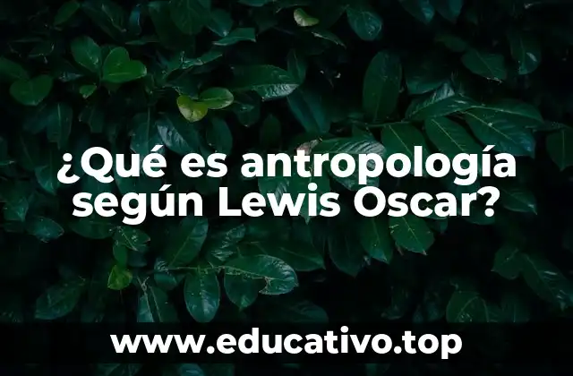 ¿Qué es antropología según Lewis Oscar?